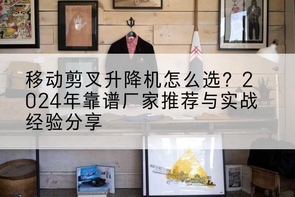 河南升降平台厂家推荐-移动剪叉升降机怎么选？2024年靠谱厂家推荐与实战经验分享