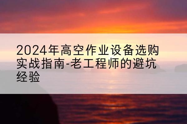 河南高空作业升降机厂家推荐-2024年高空作业设备选购实战指南-老工程师的避坑经验