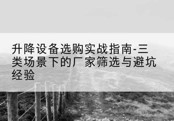 河南移动式升降机厂家推荐-升降设备选购实战指南-三类场景下的厂家筛选与避坑经验