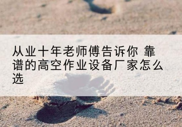 河南高空作业升降机厂家推荐-从业十年老师傅告诉你 靠谱的高空作业设备厂家怎么选