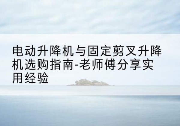 河南电动升降机怎么选-电动升降机与固定剪叉升降机选购指南-老师傅分享实用经验