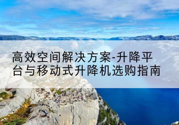 河南升降平台厂家-*空间解决方案-升降平台与移动式升降机选购指南