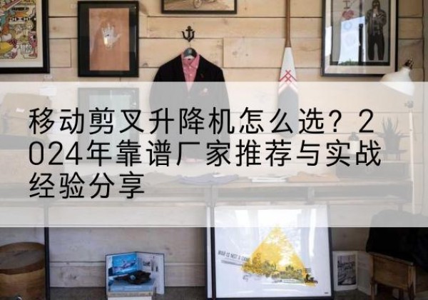 河南升降平台厂家推荐-移动剪叉升降机怎么选？2024年靠谱厂家推荐与实战经验分享