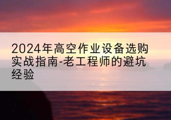 河南高空作业升降机厂家推荐-2024年高空作业设备选购实战指南-老工程师的避坑经验